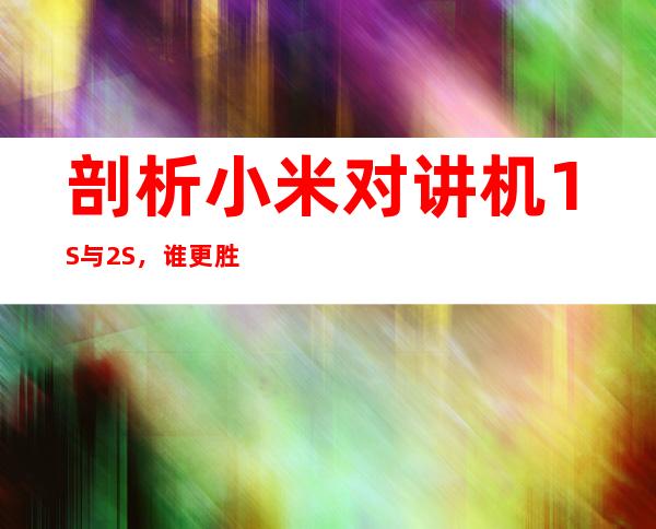 剖析小米对讲机1S与2S,谁更胜一筹?